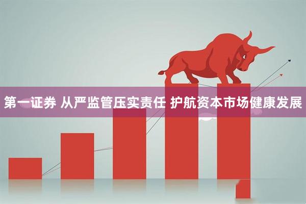 第一证券 从严监管压实责任 护航资本市场健康发展