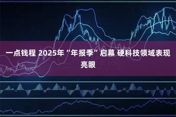 一点钱程 2025年“年报季”启幕 硬科技领域表现亮眼