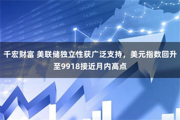 千宏财富 美联储独立性获广泛支持，美元指数回升至9918接近月内高点