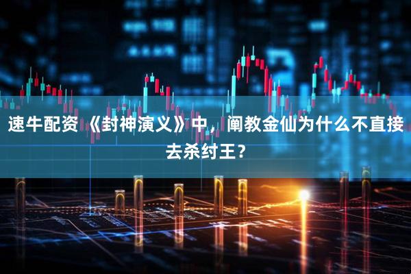 速牛配资 《封神演义》中，阐教金仙为什么不直接去杀纣王？
