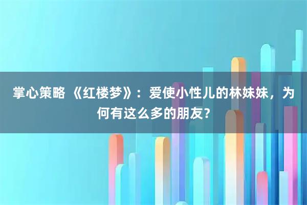 掌心策略 《红楼梦》：爱使小性儿的林妹妹，为何有这么多的朋友？
