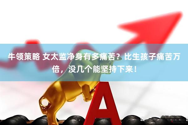 牛领策略 女太监净身有多痛苦？比生孩子痛苦万倍，没几个能坚持下来！