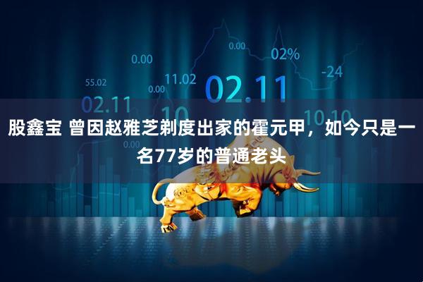 股鑫宝 曾因赵雅芝剃度出家的霍元甲，如今只是一名77岁的普通老头