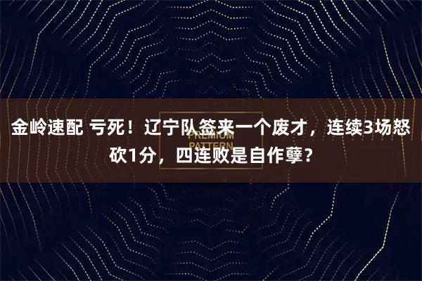 金岭速配 亏死！辽宁队签来一个废才，连续3场怒砍1分，四连败是自作孽？