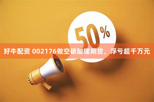 好牛配资 002176做空碳酸锂期货，浮亏超千万元