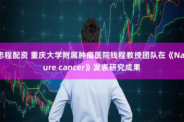 忠程配资 重庆大学附属肿瘤医院钱程教授团队在《Nature cancer》发表研究成果