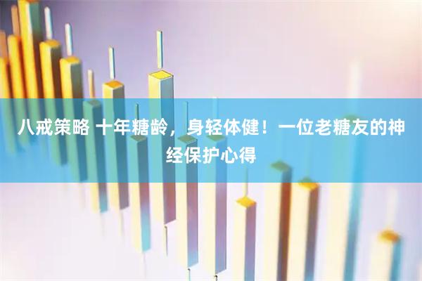 八戒策略 十年糖龄，身轻体健！一位老糖友的神经保护心得