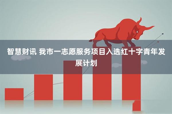 智慧财讯 我市一志愿服务项目入选红十字青年发展计划