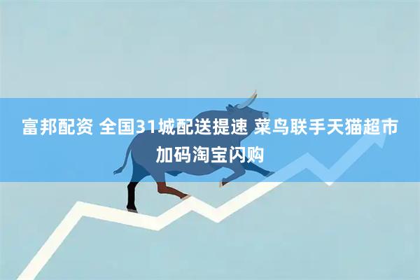 富邦配资 全国31城配送提速 菜鸟联手天猫超市加码淘宝闪购