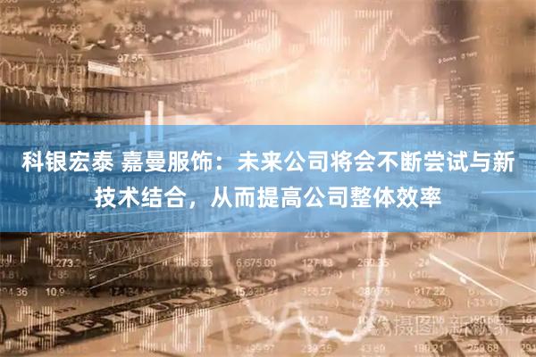 科银宏泰 嘉曼服饰：未来公司将会不断尝试与新技术结合，从而提高公司整体效率