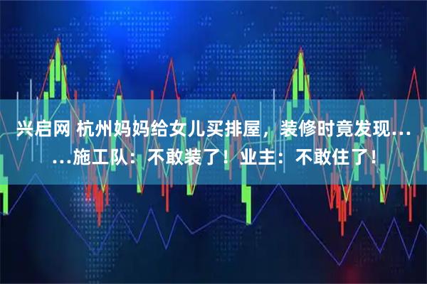 兴启网 杭州妈妈给女儿买排屋，装修时竟发现……施工队：不敢装了！业主：不敢住了！