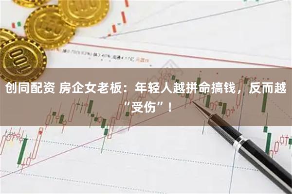 创同配资 房企女老板：年轻人越拼命搞钱，反而越“受伤”！