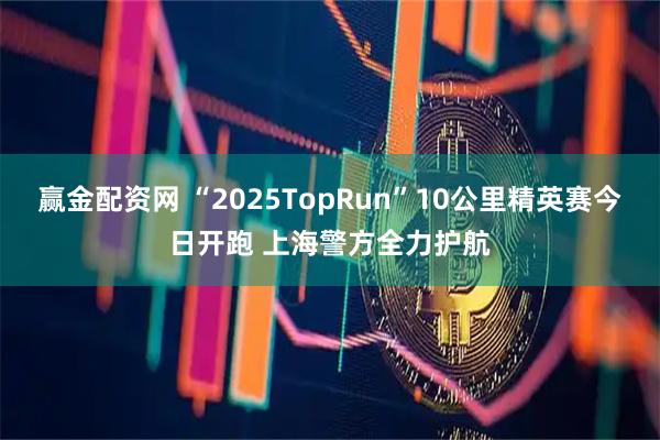 赢金配资网 “2025TopRun”10公里精英赛今日开跑 上海警方全力护航