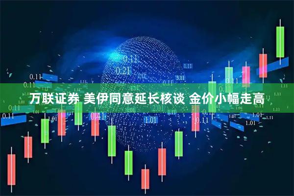 万联证券 美伊同意延长核谈 金价小幅走高