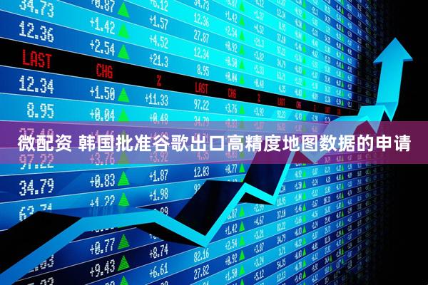 微配资 韩国批准谷歌出口高精度地图数据的申请