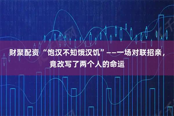 财聚配资 “饱汉不知饿汉饥”——一场对联招亲，竟改写了两个人的命运