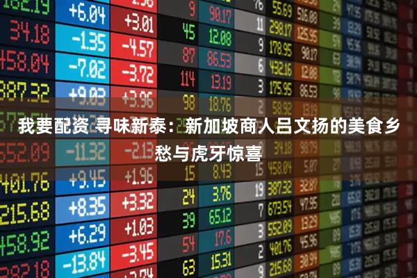 我要配资 寻味新泰：新加坡商人吕文扬的美食乡愁与虎牙惊喜