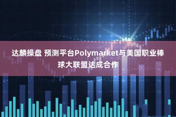 达麟操盘 预测平台Polymarket与美国职业棒球大联盟达成合作