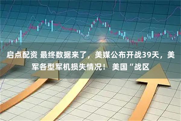 启点配资 最终数据来了，美媒公布开战39天，美军各型军机损失情况！ 美国“战区