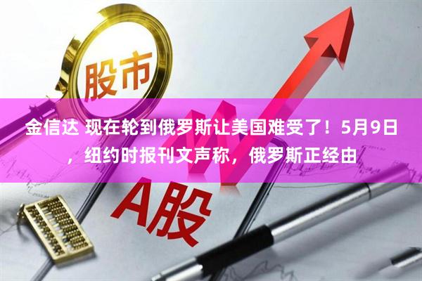 金信达 现在轮到俄罗斯让美国难受了！5月9日，纽约时报刊文声称，俄罗斯正经由