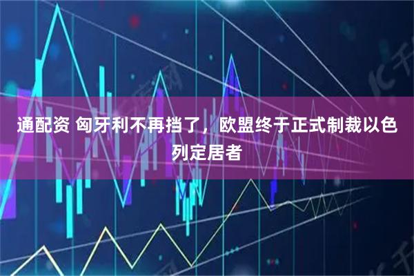 通配资 匈牙利不再挡了，欧盟终于正式制裁以色列定居者