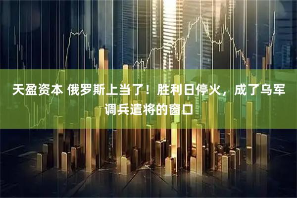 天盈资本 俄罗斯上当了！胜利日停火，成了乌军调兵遣将的窗口