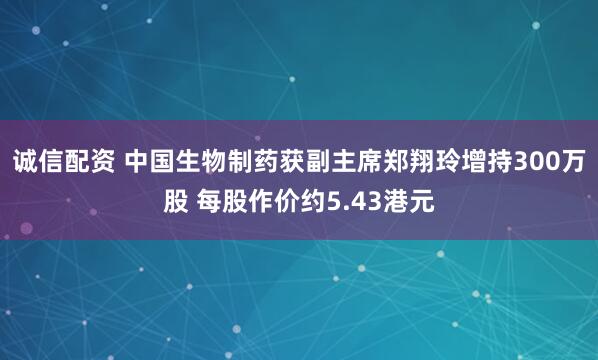 诚信配资 中国生物制药获副主席郑翔玲增持300万股 每股作价约5.43港元